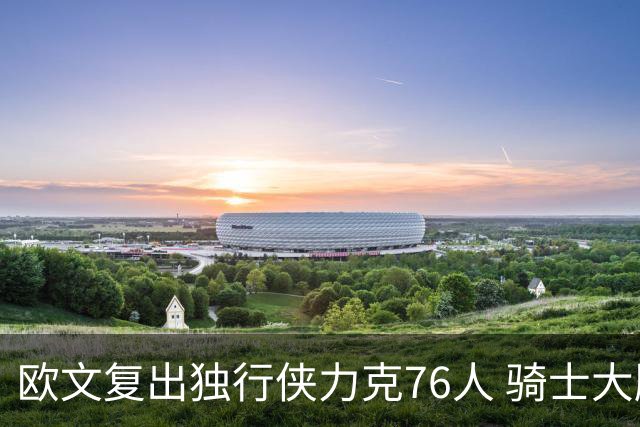 欧文复出独行侠力克76人 骑士大胜国王6连胜